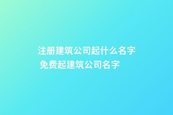 注册建筑公司起什么名字 免费起建筑公司名字-第1张-公司起名-玄机派